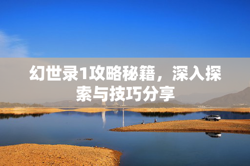 幻世录1攻略秘籍,深入探索与技巧分享 幻世录1攻略秘籍,深入探索与技巧分享