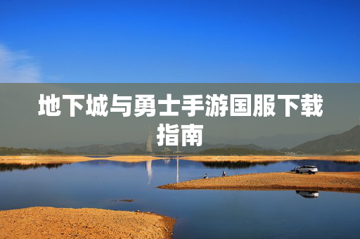 地下城与勇士手游国服下载指南