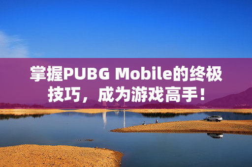 掌握PUBG Mobile的终极技巧，成为游戏高手！