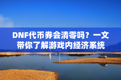DNF代币券会清零吗？一文带你了解游戏内经济系统