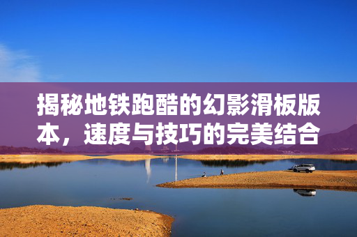 揭秘地铁跑酷的幻影滑板版本，速度与技巧的完美结合