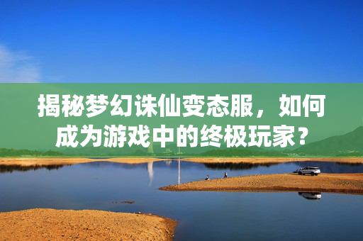 揭秘梦幻诛仙变态服，如何成为游戏中的终极玩家？