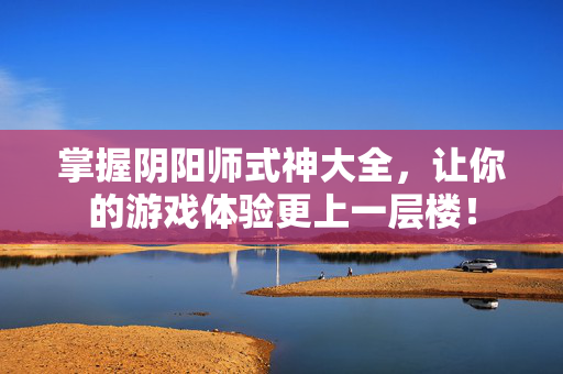 掌握阴阳师式神大全,让你的游戏体验更上一层楼! 掌握阴阳师式神大全,让你的游戏体验更上一层楼!
