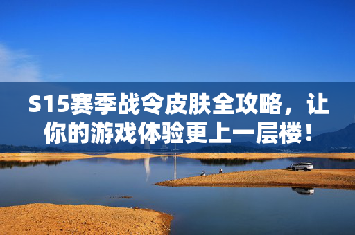 S15赛季战令皮肤全攻略，让你的游戏体验更上一层楼！