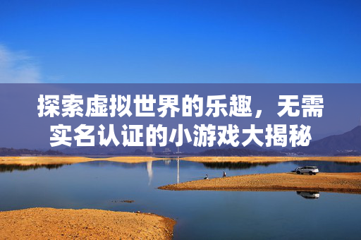 探索虚拟世界的乐趣，无需实名认证的小游戏大揭秘