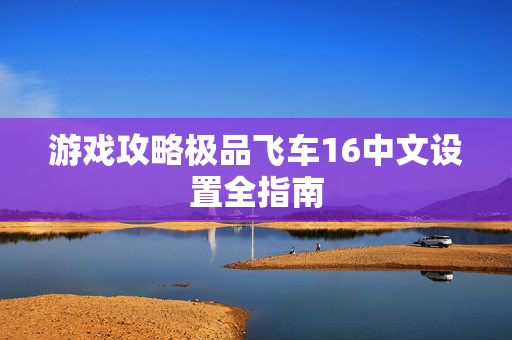 游戏攻略极品飞车16中文设置全指南 游戏攻略极品飞车16中文设置全指南