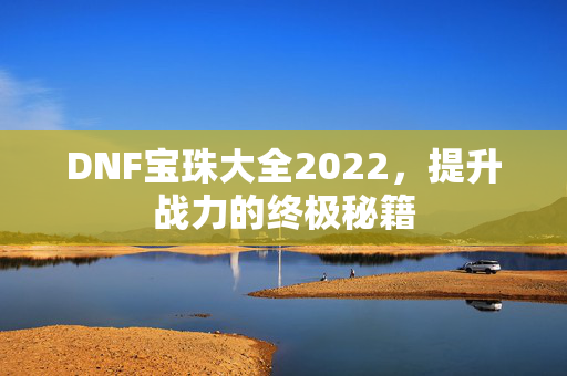 DNF宝珠大全2022，提升战力的终极秘籍