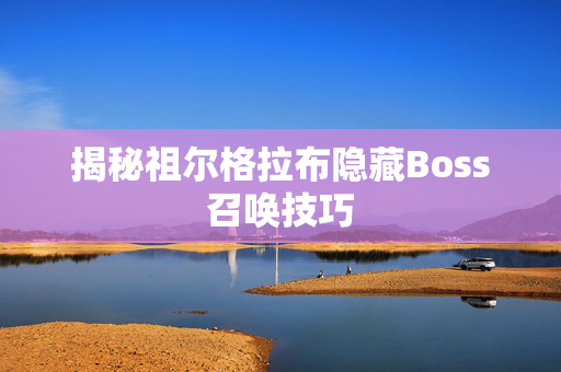 揭秘祖尔格拉布隐藏Boss召唤技巧