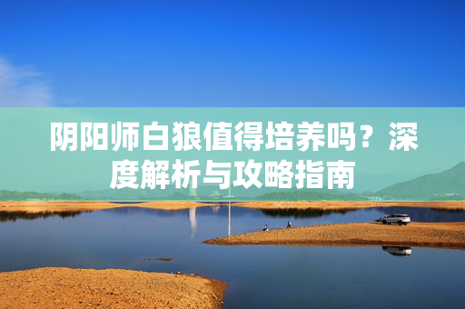 阴阳师白狼值得培养吗？深度解析与攻略指南