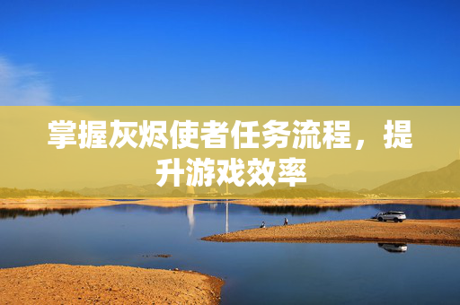 掌握灰烬使者任务流程，提升游戏效率