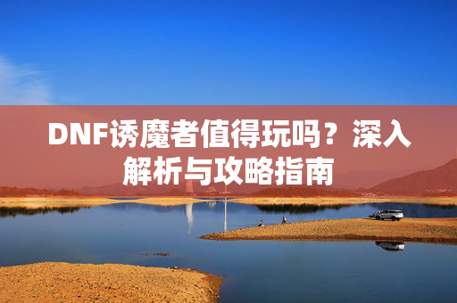 DNF诱魔者值得玩吗？深入解析与攻略指南