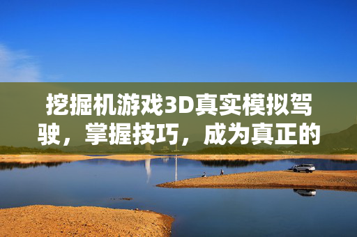 挖掘机游戏3D真实模拟驾驶,掌握技巧,成为真正的建筑大师! 挖掘机游戏3D真实模拟驾驶,掌握技巧,成为真正的建筑大师!