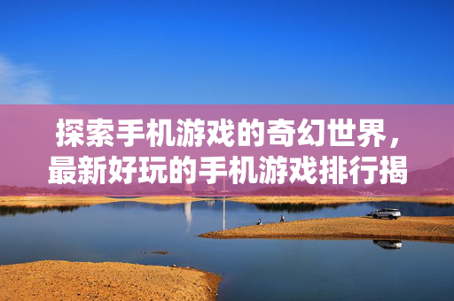 探索手机游戏的奇幻世界，最新好玩的手机游戏排行揭晓