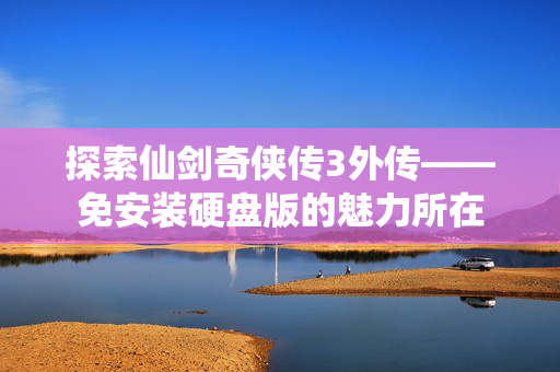 探索仙剑奇侠传3外传——免安装硬盘版的魅力所在