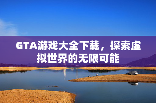 GTA游戏大全下载，探索虚拟世界的无限可能