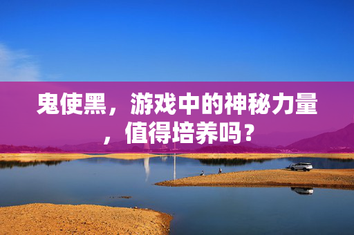 鬼使黑,游戏中的神秘力量,值得培养吗? 鬼使黑,游戏中的神秘力量,值得培养吗?