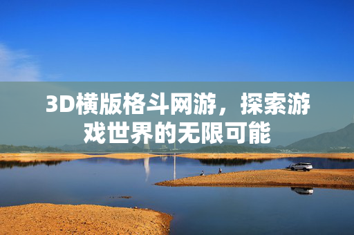 3D横版格斗网游，探索游戏世界的无限可能