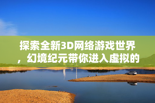 探索全新3D网络游戏世界，幻境纪元带你进入虚拟的奇幻之旅