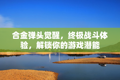 合金弹头觉醒，终极战斗体验，解锁你的游戏潜能