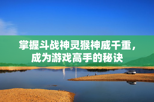 掌握斗战神灵猴神威千重，成为游戏高手的秘诀