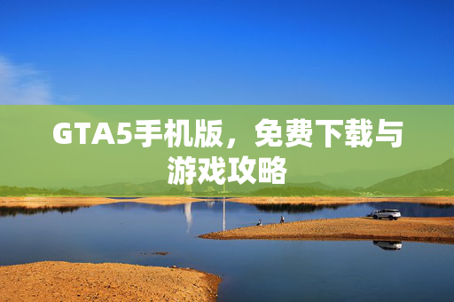 GTA5手机版，免费下载与游戏攻略