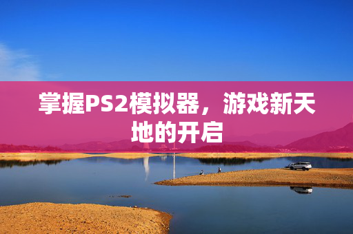 掌握PS2模拟器,游戏新天地的开启 掌握PS2模拟器,游戏新天地的开启