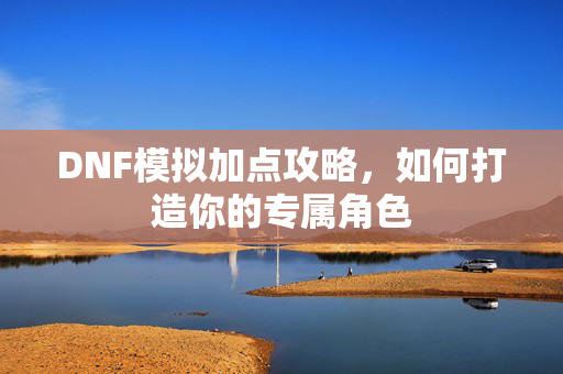 DNF模拟加点攻略，如何打造你的专属角色