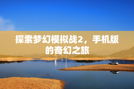 探索梦幻模拟战2，手机版的奇幻之旅