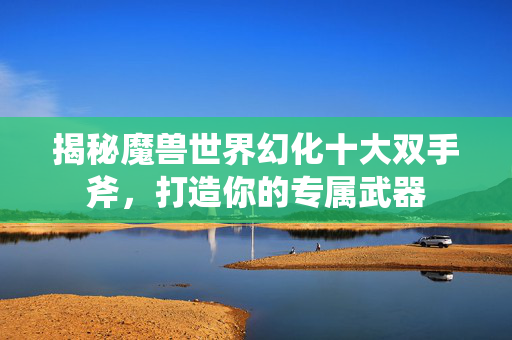揭秘魔兽世界幻化十大双手斧，打造你的专属武器