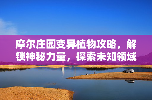 摩尔庄园变异植物攻略，解锁神秘力量，探索未知领域