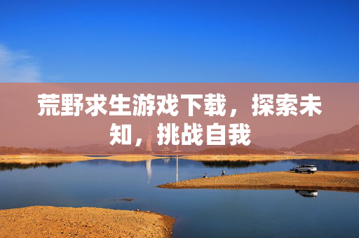 荒野求生游戏下载，探索未知，挑战自我