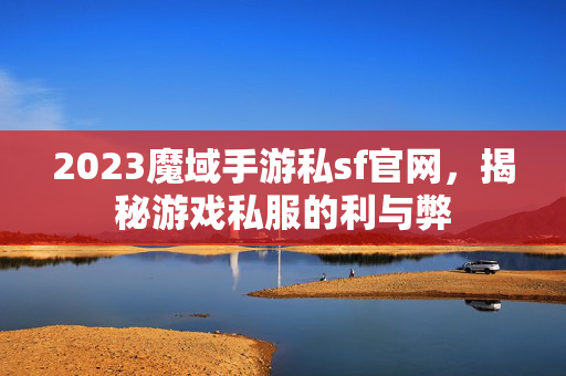 2023魔域手游私sf官网，揭秘游戏私服的利与弊