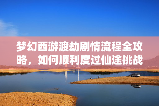 梦幻西游渡劫剧情流程全攻略，如何顺利度过仙途挑战？