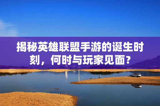 揭秘英雄联盟手游的诞生时刻，何时与玩家见面？