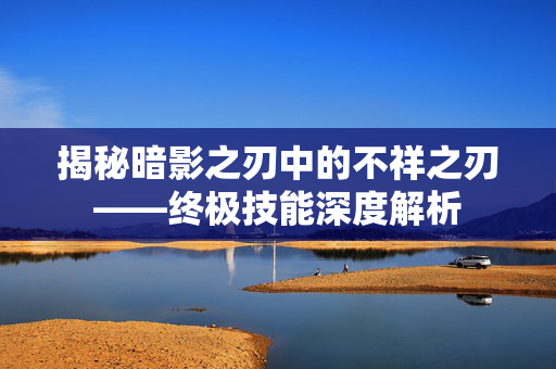 揭秘暗影之刃中的不祥之刃——终极技能深度解析