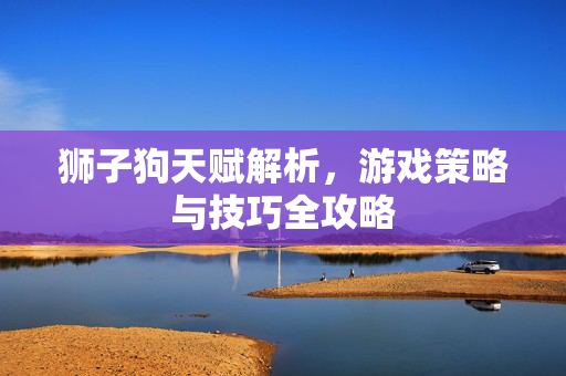 狮子狗天赋解析，游戏策略与技巧全攻略