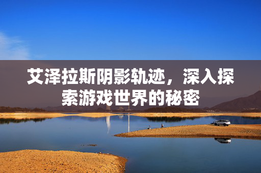 艾泽拉斯阴影轨迹，深入探索游戏世界的秘密