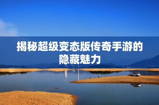 揭秘超级变态版传奇手游的隐藏魅力