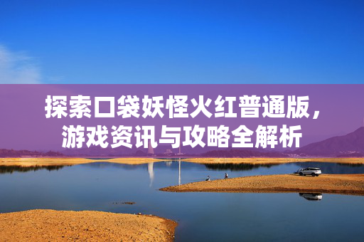 探索口袋妖怪火红普通版,游戏资讯与攻略全解析 探索口袋妖怪火红普通版,游戏资讯与攻略全解析