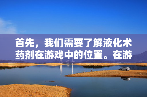 首先，我们需要了解液化术药剂在游戏中的位置。在游戏中，液化术药剂通常可以在洛克王国的商店或者NPC处购买。具体位置可能会因游戏版本和服务器的不同而有所变化，因此建议玩家在游戏中尝试寻找