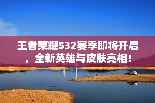 王者荣耀S32赛季即将开启，全新英雄与皮肤亮相！