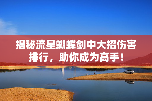 揭秘流星蝴蝶剑中大招伤害排行，助你成为高手！