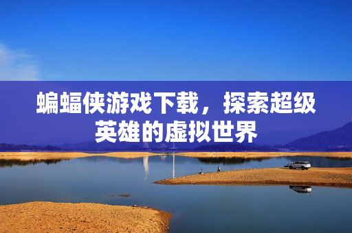 蝙蝠侠游戏下载，探索超级英雄的虚拟世界