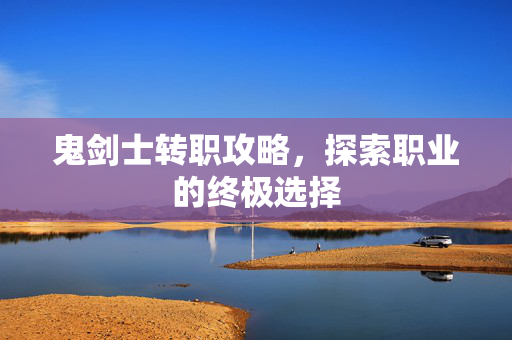 鬼剑士转职攻略，探索职业的终极选择