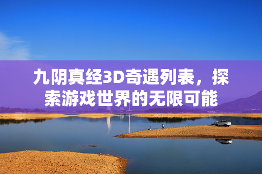 九阴真经3D奇遇列表，探索游戏世界的无限可能