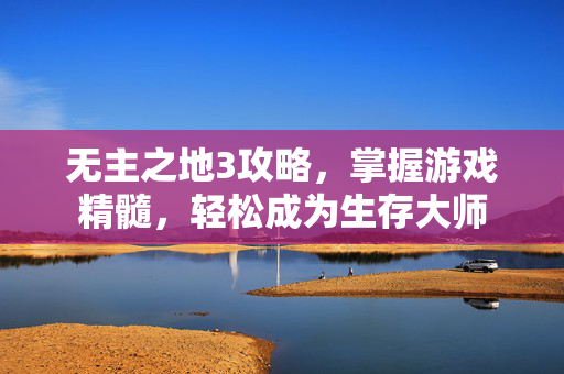 无主之地3攻略，掌握游戏精髓，轻松成为生存大师