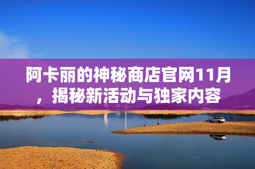 阿卡丽的神秘商店官网11月，揭秘新活动与独家内容