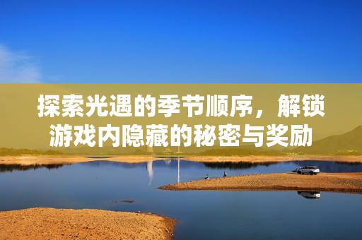 探索光遇的季节顺序，解锁游戏内隐藏的秘密与奖励