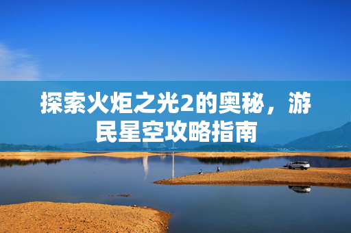 探索火炬之光2的奥秘，游民星空攻略指南