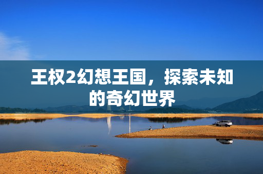 王权2幻想王国，探索未知的奇幻世界